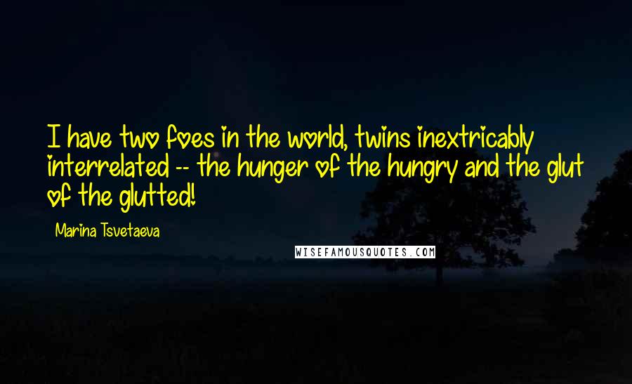 Marina Tsvetaeva Quotes: I have two foes in the world, twins inextricably interrelated -- the hunger of the hungry and the glut of the glutted!