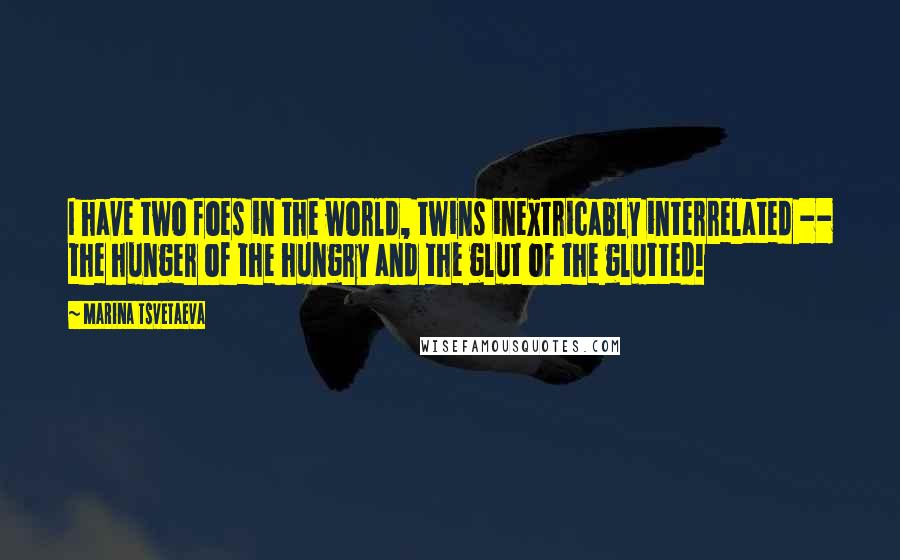 Marina Tsvetaeva Quotes: I have two foes in the world, twins inextricably interrelated -- the hunger of the hungry and the glut of the glutted!