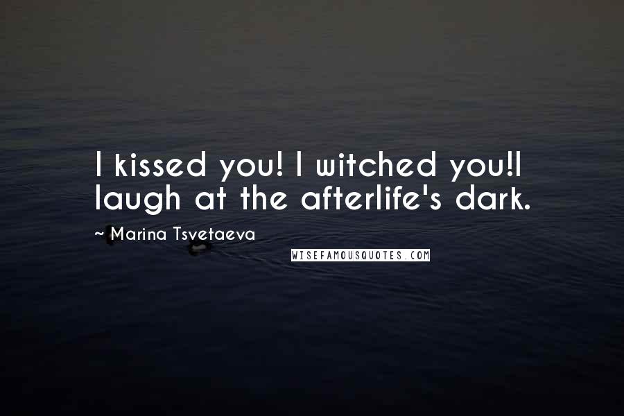 Marina Tsvetaeva Quotes: I kissed you! I witched you!I laugh at the afterlife's dark.