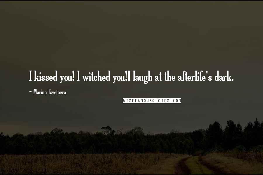 Marina Tsvetaeva Quotes: I kissed you! I witched you!I laugh at the afterlife's dark.