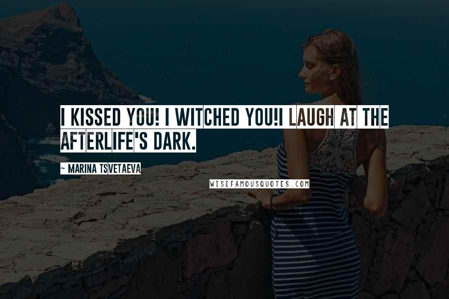 Marina Tsvetaeva Quotes: I kissed you! I witched you!I laugh at the afterlife's dark.