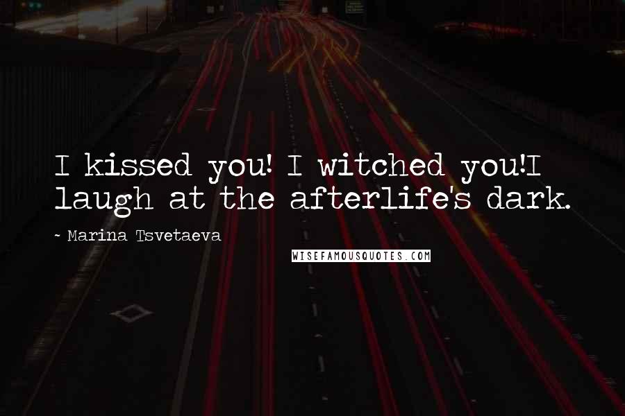 Marina Tsvetaeva Quotes: I kissed you! I witched you!I laugh at the afterlife's dark.