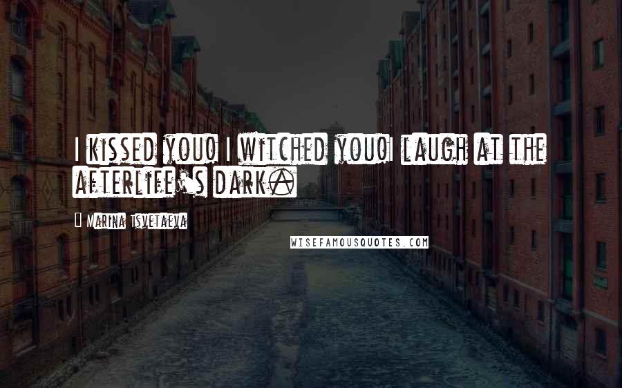 Marina Tsvetaeva Quotes: I kissed you! I witched you!I laugh at the afterlife's dark.