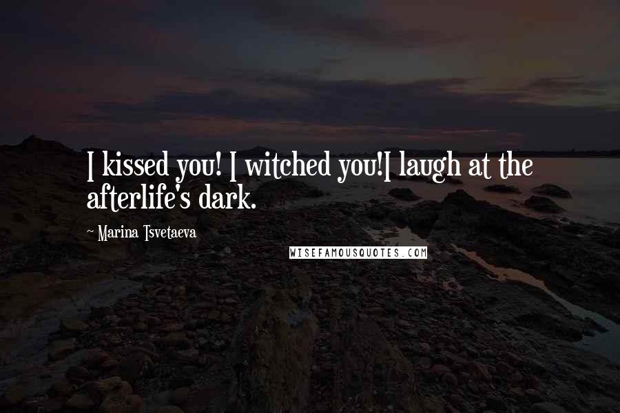 Marina Tsvetaeva Quotes: I kissed you! I witched you!I laugh at the afterlife's dark.