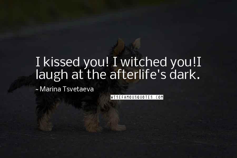 Marina Tsvetaeva Quotes: I kissed you! I witched you!I laugh at the afterlife's dark.