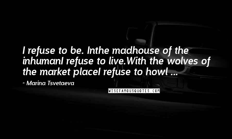 Marina Tsvetaeva Quotes: I refuse to be. Inthe madhouse of the inhumanI refuse to live.With the wolves of the market placeI refuse to howl ...