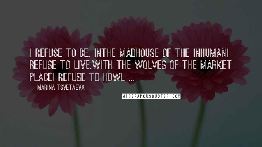 Marina Tsvetaeva Quotes: I refuse to be. Inthe madhouse of the inhumanI refuse to live.With the wolves of the market placeI refuse to howl ...