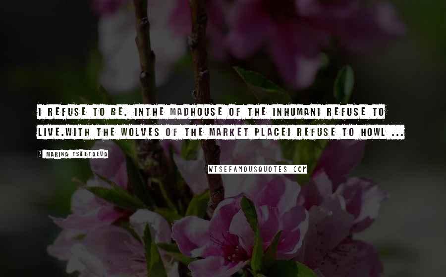 Marina Tsvetaeva Quotes: I refuse to be. Inthe madhouse of the inhumanI refuse to live.With the wolves of the market placeI refuse to howl ...