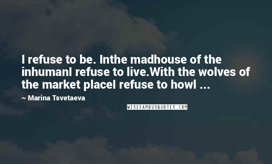 Marina Tsvetaeva Quotes: I refuse to be. Inthe madhouse of the inhumanI refuse to live.With the wolves of the market placeI refuse to howl ...