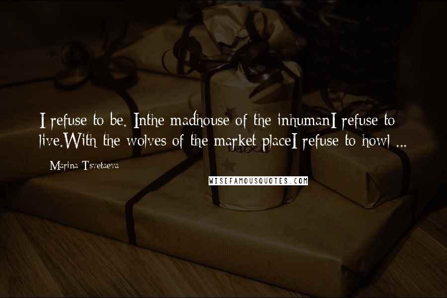Marina Tsvetaeva Quotes: I refuse to be. Inthe madhouse of the inhumanI refuse to live.With the wolves of the market placeI refuse to howl ...