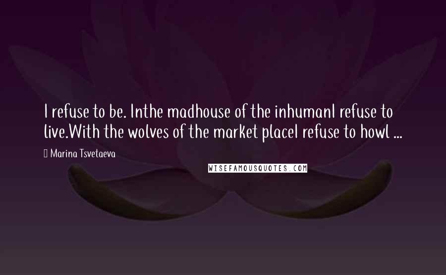 Marina Tsvetaeva Quotes: I refuse to be. Inthe madhouse of the inhumanI refuse to live.With the wolves of the market placeI refuse to howl ...