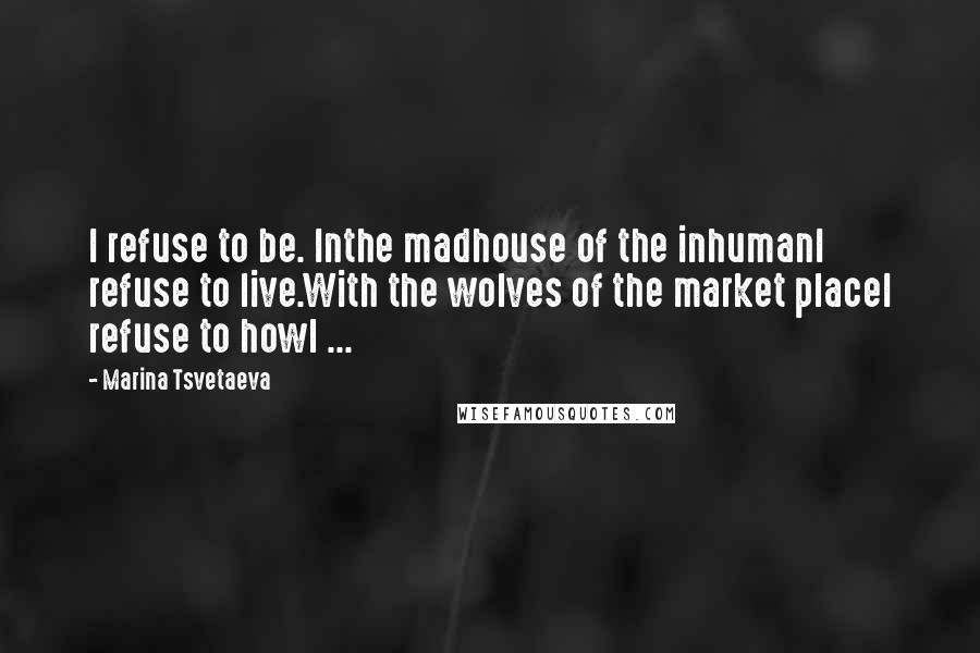 Marina Tsvetaeva Quotes: I refuse to be. Inthe madhouse of the inhumanI refuse to live.With the wolves of the market placeI refuse to howl ...
