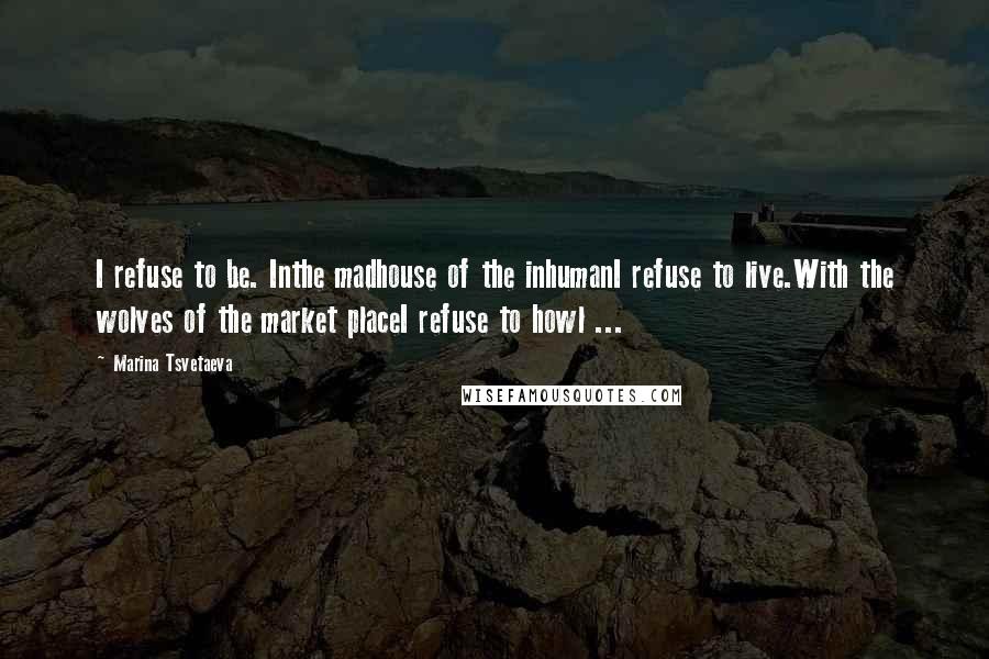 Marina Tsvetaeva Quotes: I refuse to be. Inthe madhouse of the inhumanI refuse to live.With the wolves of the market placeI refuse to howl ...