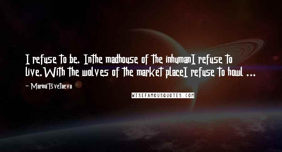Marina Tsvetaeva Quotes: I refuse to be. Inthe madhouse of the inhumanI refuse to live.With the wolves of the market placeI refuse to howl ...