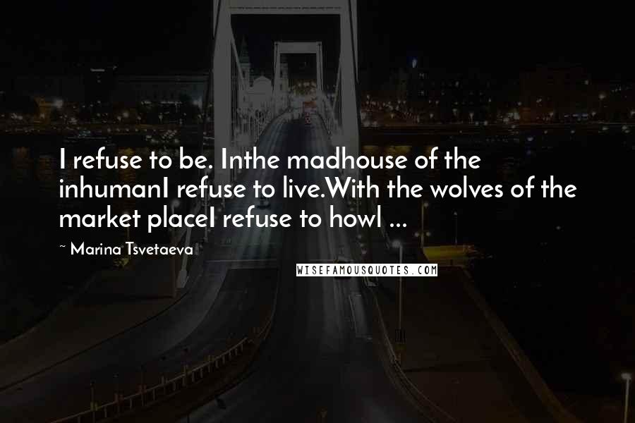 Marina Tsvetaeva Quotes: I refuse to be. Inthe madhouse of the inhumanI refuse to live.With the wolves of the market placeI refuse to howl ...