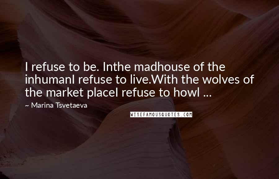 Marina Tsvetaeva Quotes: I refuse to be. Inthe madhouse of the inhumanI refuse to live.With the wolves of the market placeI refuse to howl ...