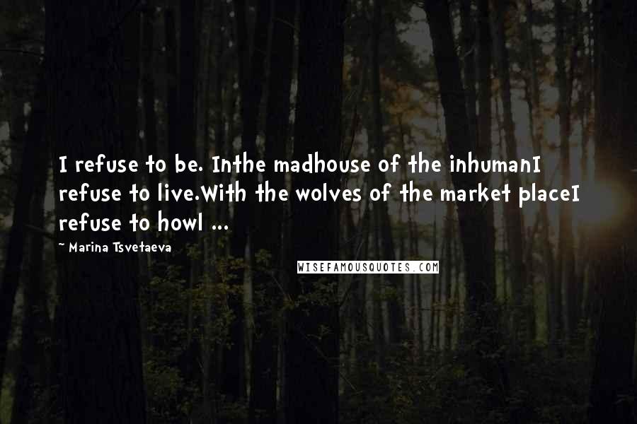 Marina Tsvetaeva Quotes: I refuse to be. Inthe madhouse of the inhumanI refuse to live.With the wolves of the market placeI refuse to howl ...
