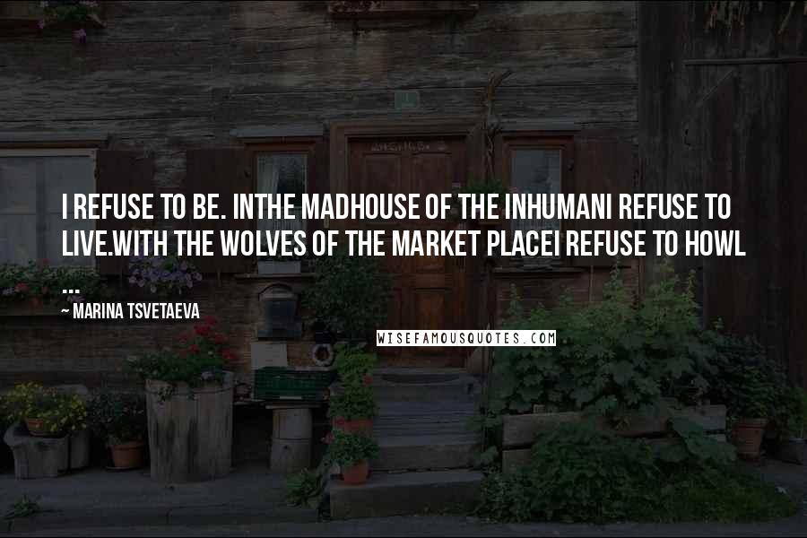 Marina Tsvetaeva Quotes: I refuse to be. Inthe madhouse of the inhumanI refuse to live.With the wolves of the market placeI refuse to howl ...