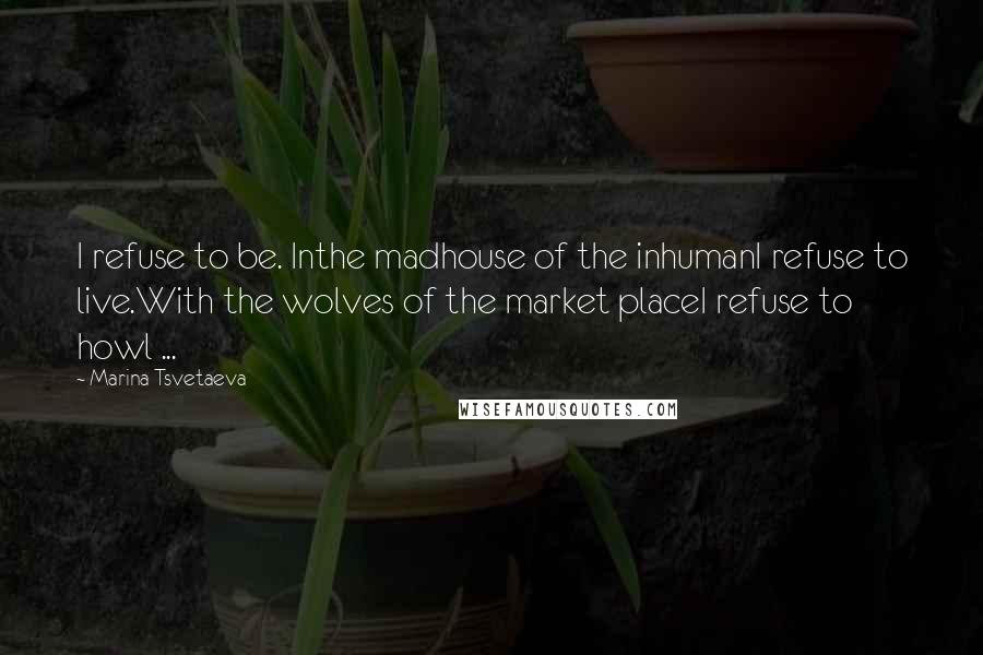 Marina Tsvetaeva Quotes: I refuse to be. Inthe madhouse of the inhumanI refuse to live.With the wolves of the market placeI refuse to howl ...