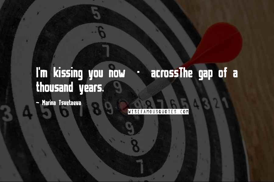 Marina Tsvetaeva Quotes: I'm kissing you now - acrossThe gap of a thousand years.