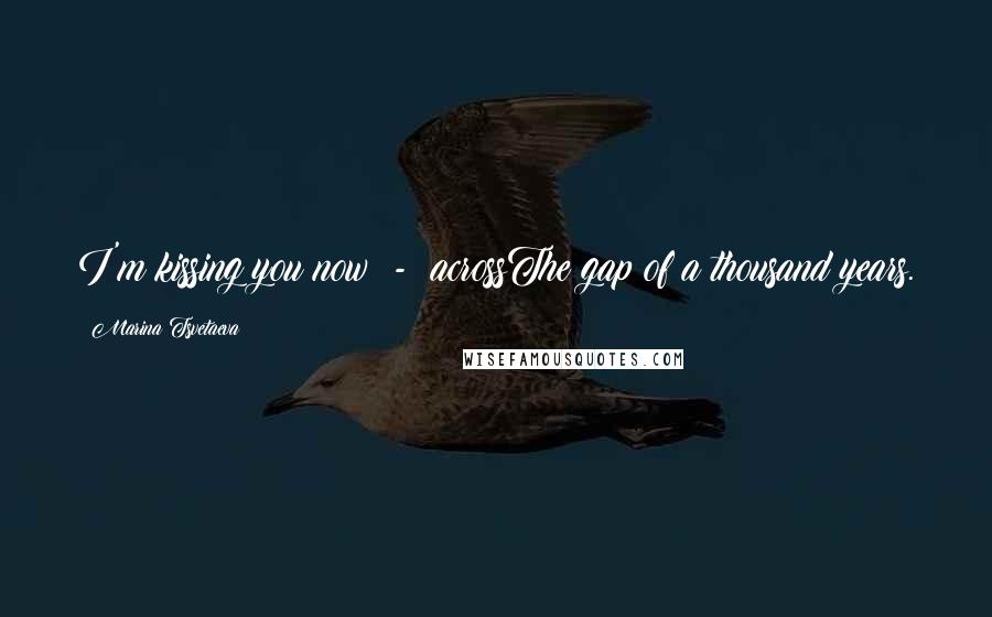 Marina Tsvetaeva Quotes: I'm kissing you now - acrossThe gap of a thousand years.