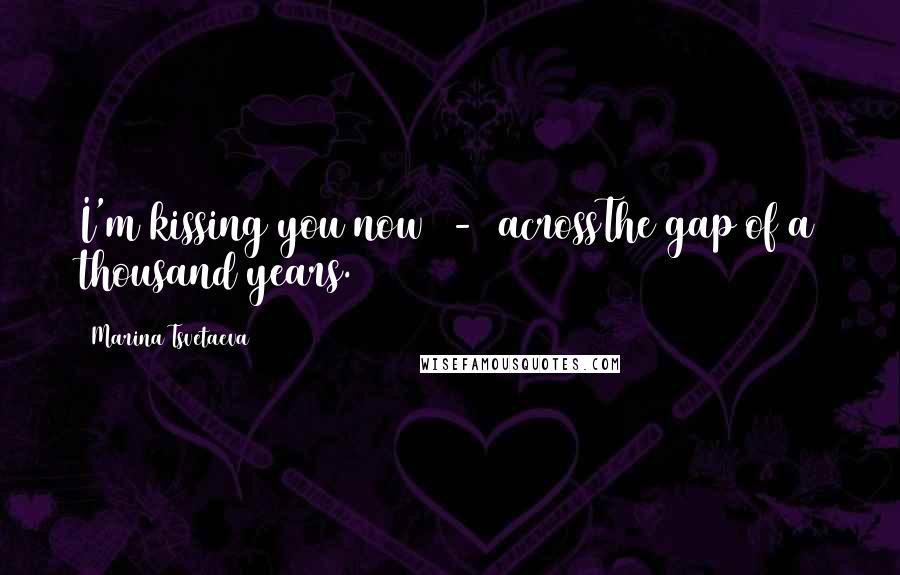 Marina Tsvetaeva Quotes: I'm kissing you now - acrossThe gap of a thousand years.