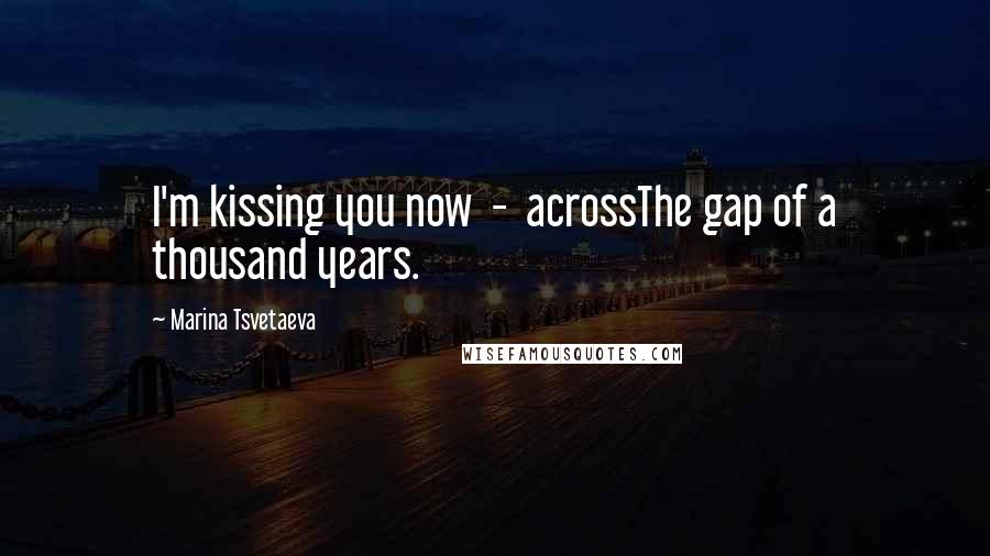 Marina Tsvetaeva Quotes: I'm kissing you now - acrossThe gap of a thousand years.