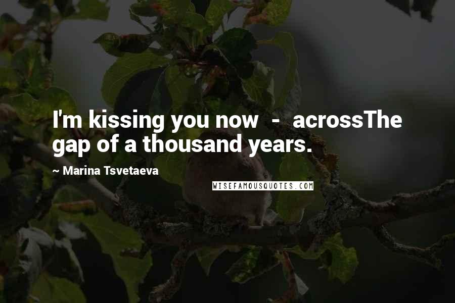 Marina Tsvetaeva Quotes: I'm kissing you now - acrossThe gap of a thousand years.