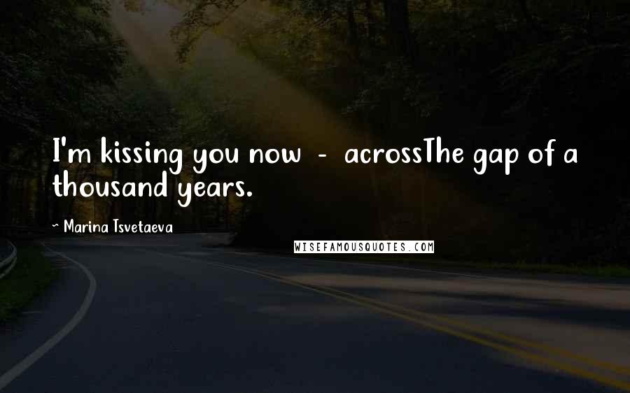 Marina Tsvetaeva Quotes: I'm kissing you now - acrossThe gap of a thousand years.