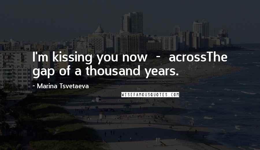 Marina Tsvetaeva Quotes: I'm kissing you now - acrossThe gap of a thousand years.