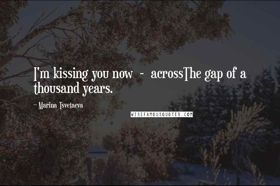 Marina Tsvetaeva Quotes: I'm kissing you now - acrossThe gap of a thousand years.
