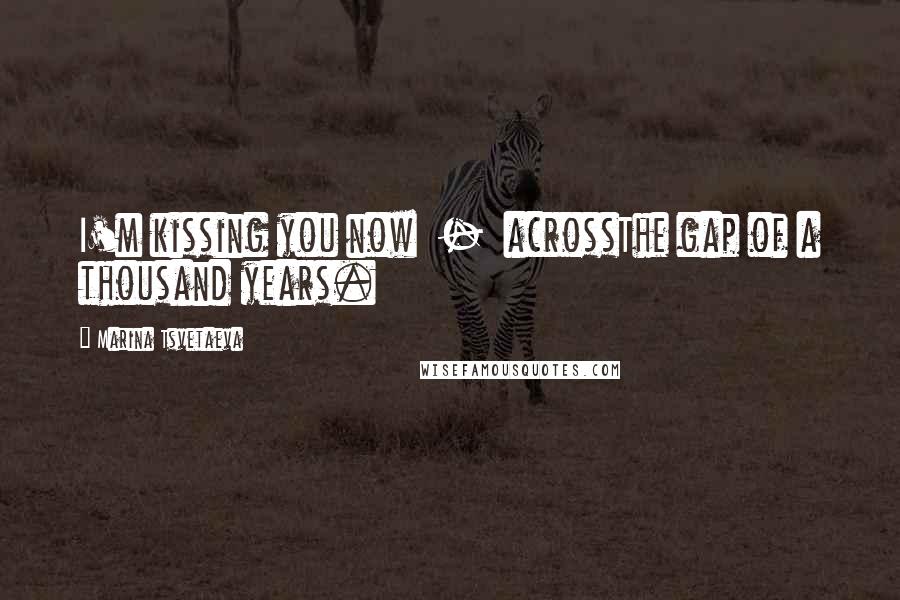 Marina Tsvetaeva Quotes: I'm kissing you now - acrossThe gap of a thousand years.