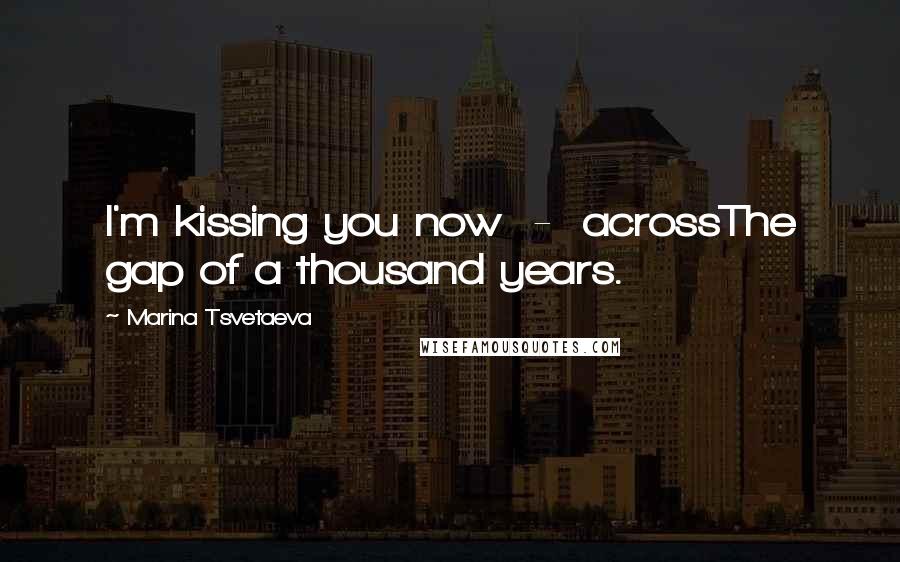 Marina Tsvetaeva Quotes: I'm kissing you now - acrossThe gap of a thousand years.