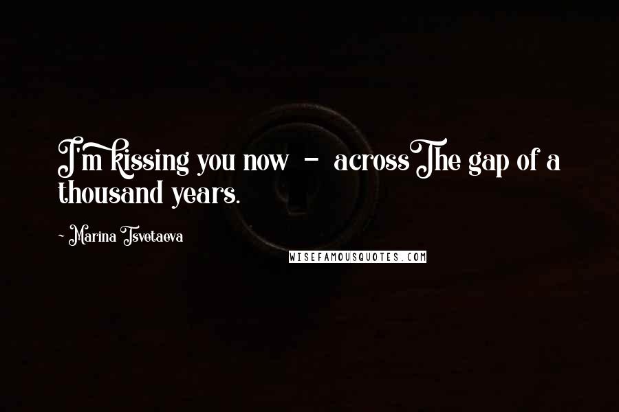 Marina Tsvetaeva Quotes: I'm kissing you now - acrossThe gap of a thousand years.
