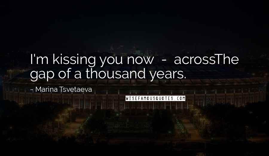 Marina Tsvetaeva Quotes: I'm kissing you now - acrossThe gap of a thousand years.