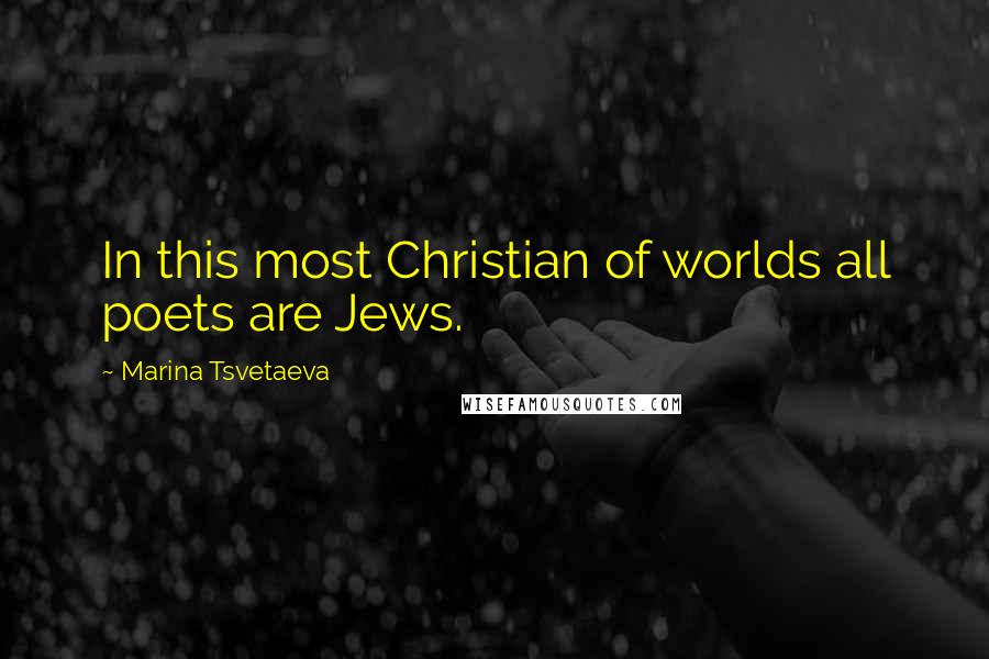 Marina Tsvetaeva Quotes: In this most Christian of worlds all poets are Jews.