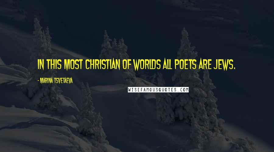 Marina Tsvetaeva Quotes: In this most Christian of worlds all poets are Jews.