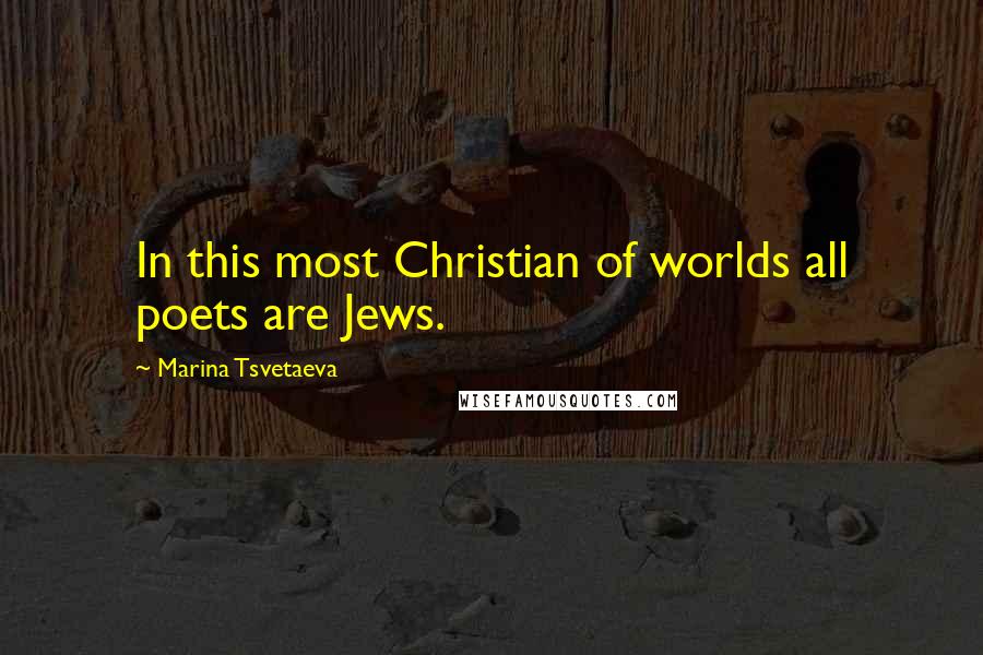 Marina Tsvetaeva Quotes: In this most Christian of worlds all poets are Jews.