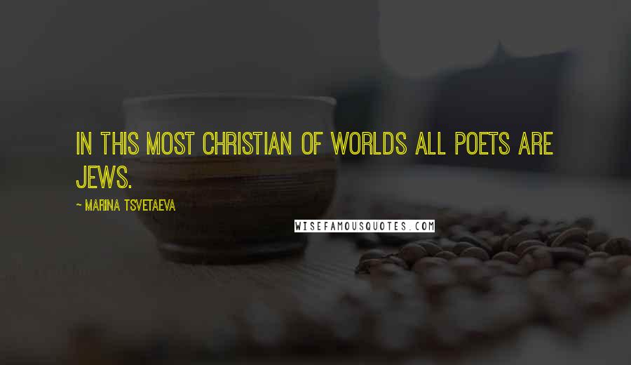 Marina Tsvetaeva Quotes: In this most Christian of worlds all poets are Jews.