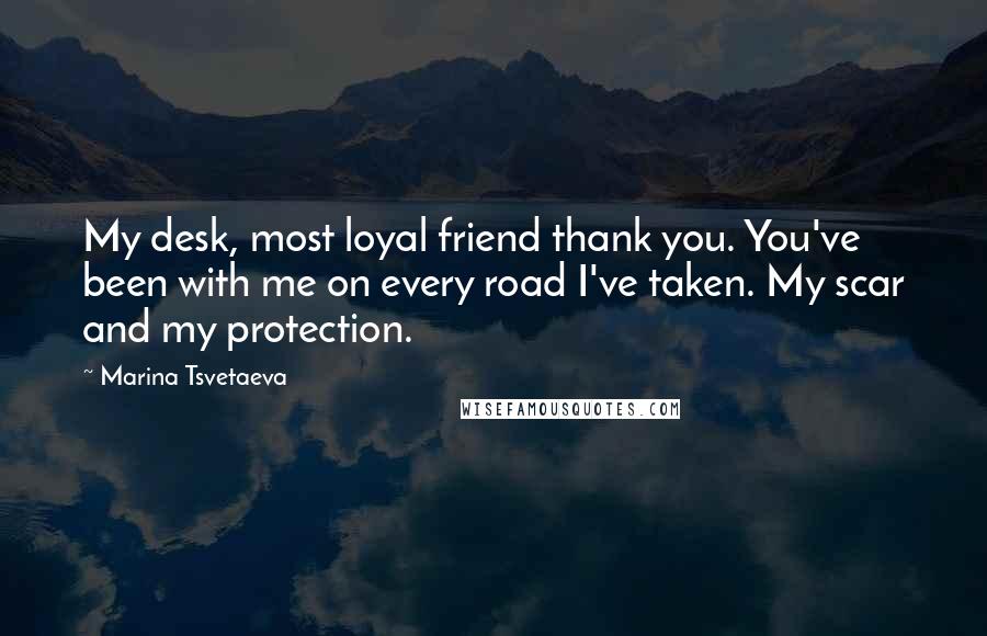 Marina Tsvetaeva Quotes: My desk, most loyal friend thank you. You've been with me on every road I've taken. My scar and my protection.