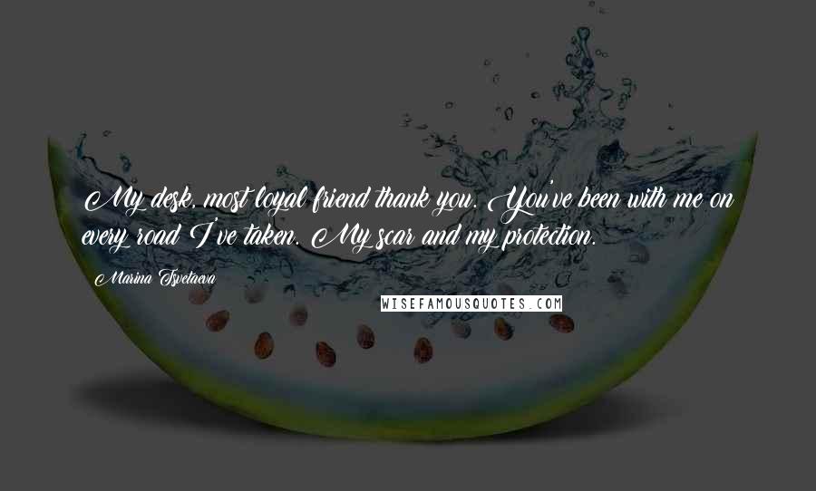 Marina Tsvetaeva Quotes: My desk, most loyal friend thank you. You've been with me on every road I've taken. My scar and my protection.