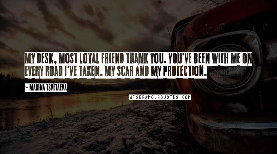 Marina Tsvetaeva Quotes: My desk, most loyal friend thank you. You've been with me on every road I've taken. My scar and my protection.