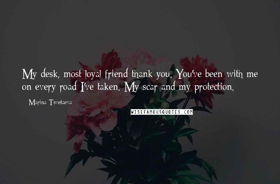 Marina Tsvetaeva Quotes: My desk, most loyal friend thank you. You've been with me on every road I've taken. My scar and my protection.