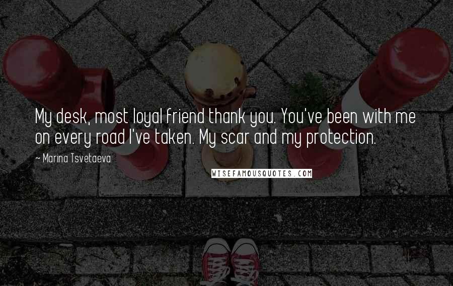 Marina Tsvetaeva Quotes: My desk, most loyal friend thank you. You've been with me on every road I've taken. My scar and my protection.