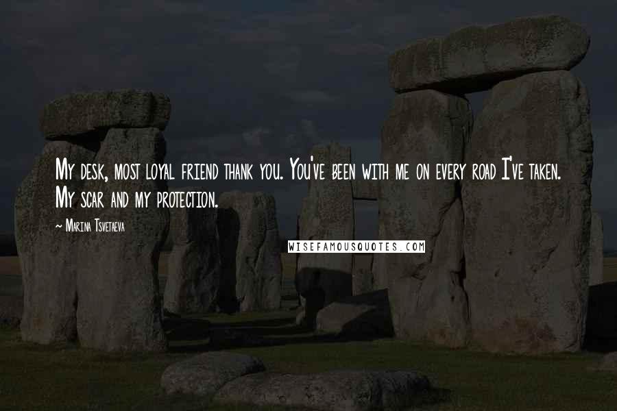 Marina Tsvetaeva Quotes: My desk, most loyal friend thank you. You've been with me on every road I've taken. My scar and my protection.