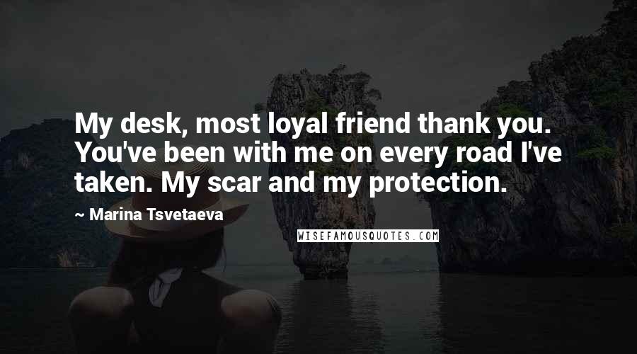 Marina Tsvetaeva Quotes: My desk, most loyal friend thank you. You've been with me on every road I've taken. My scar and my protection.