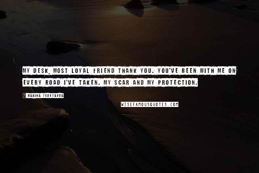 Marina Tsvetaeva Quotes: My desk, most loyal friend thank you. You've been with me on every road I've taken. My scar and my protection.