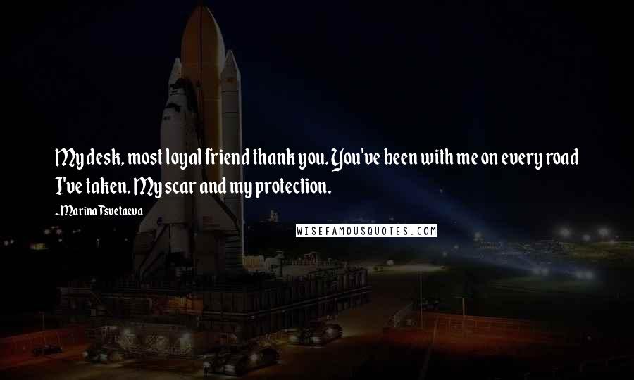 Marina Tsvetaeva Quotes: My desk, most loyal friend thank you. You've been with me on every road I've taken. My scar and my protection.