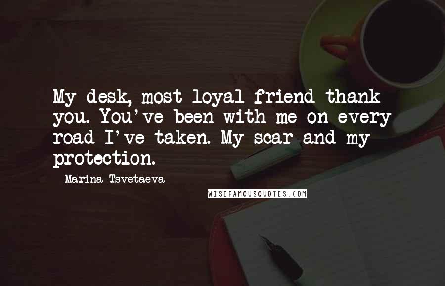 Marina Tsvetaeva Quotes: My desk, most loyal friend thank you. You've been with me on every road I've taken. My scar and my protection.