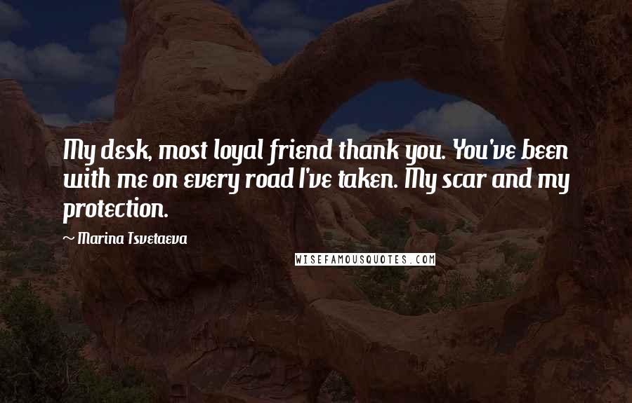 Marina Tsvetaeva Quotes: My desk, most loyal friend thank you. You've been with me on every road I've taken. My scar and my protection.